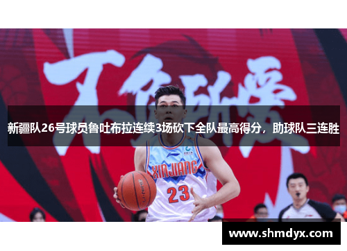 新疆队26号球员鲁吐布拉连续3场砍下全队最高得分，助球队三连胜