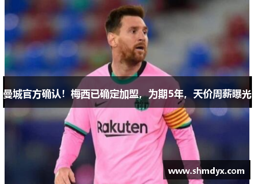 曼城官方确认！梅西已确定加盟，为期5年，天价周薪曝光