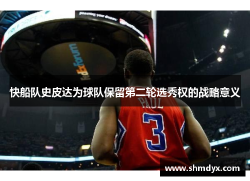 快船队史皮达为球队保留第二轮选秀权的战略意义