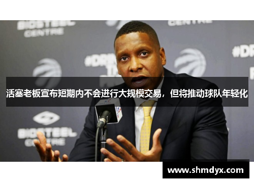 活塞老板宣布短期内不会进行大规模交易，但将推动球队年轻化