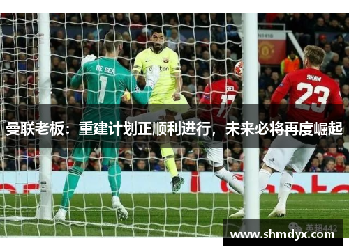曼联老板：重建计划正顺利进行，未来必将再度崛起