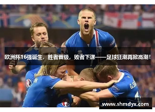欧洲杯16强诞生，胜者晋级，败者下课——足球狂潮再掀高潮！