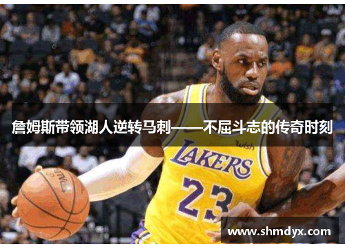 詹姆斯带领湖人逆转马刺——不屈斗志的传奇时刻