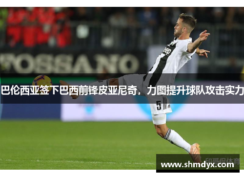 巴伦西亚签下巴西前锋皮亚尼奇，力图提升球队攻击实力