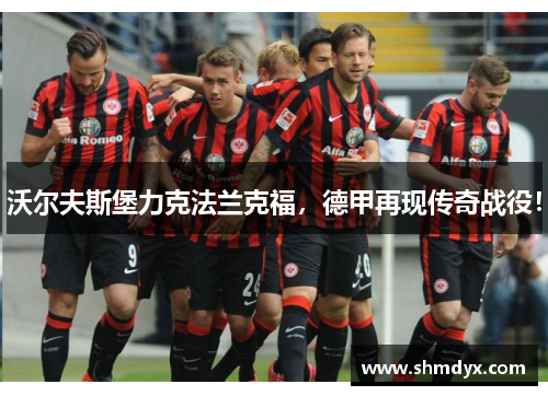 沃尔夫斯堡力克法兰克福，德甲再现传奇战役！