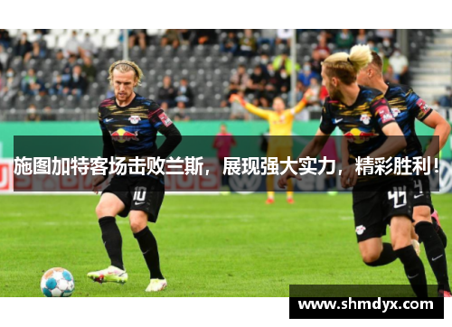 施图加特客场击败兰斯，展现强大实力，精彩胜利！