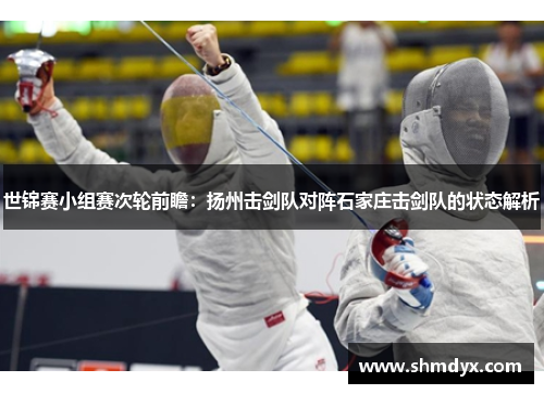 世锦赛小组赛次轮前瞻：扬州击剑队对阵石家庄击剑队的状态解析