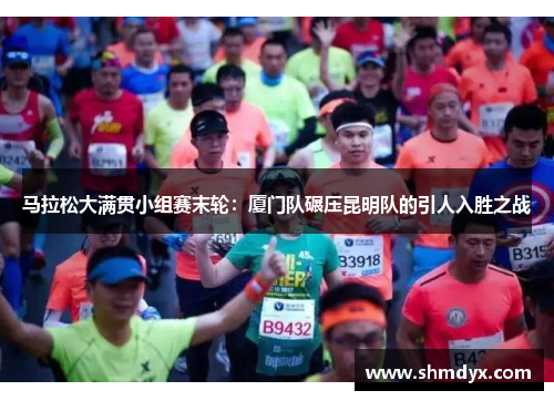 马拉松大满贯小组赛末轮：厦门队碾压昆明队的引人入胜之战